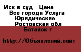 Иск в суд › Цена ­ 1 500 - Все города Услуги » Юридические   . Ростовская обл.,Батайск г.